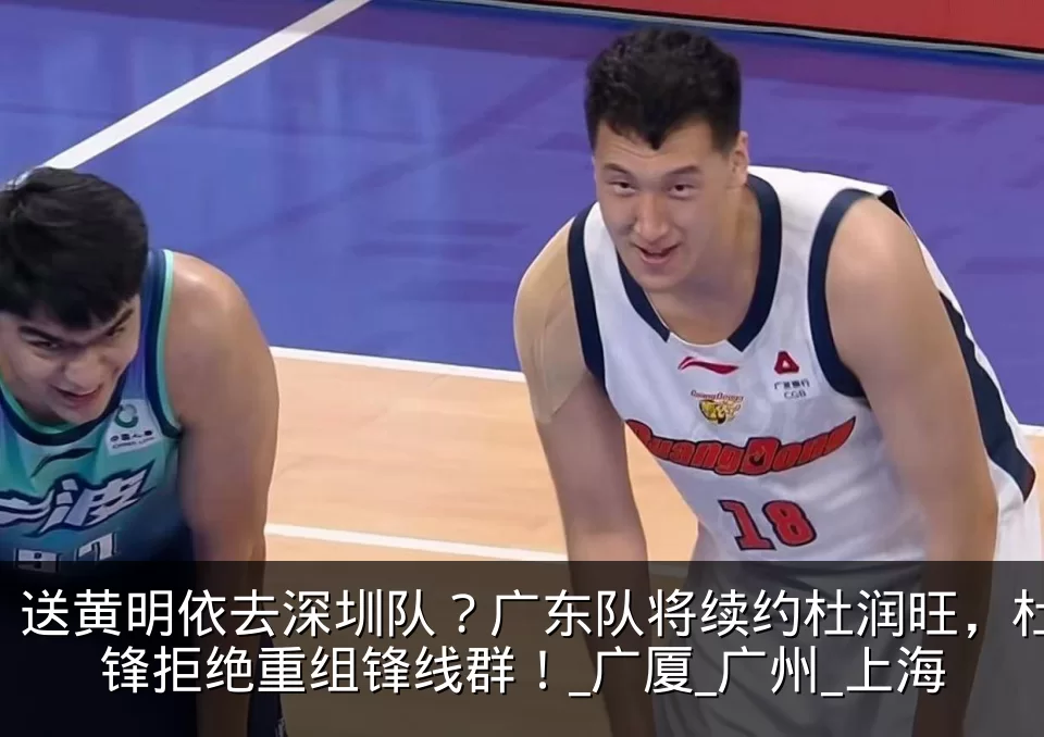 送黄明依去深圳队?广东队将续约杜润旺,杜锋拒绝重组锋线群!_广厦_广州_上海